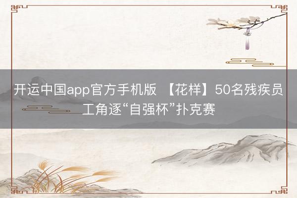 开运中国app官方手机版 【花样】50名残疾员工角逐“自强杯”扑克赛