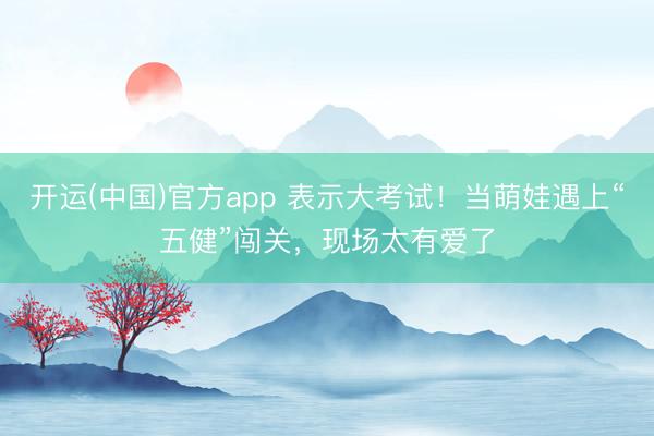 开运(中国)官方app 表示大考试！当萌娃遇上“五健”闯关，现场太有爱了