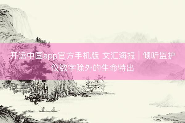 开运中国app官方手机版 文汇海报 | 倾听监护仪数字除外的生命特出