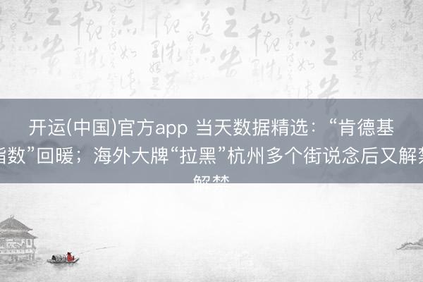 开运(中国)官方app 当天数据精选：“肯德基指数”回暖；海外大牌“拉黑”杭州多个街说念后又解禁