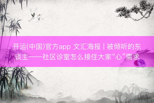 开运(中国)官方app 文汇海报 | 被倾听的东谈主——社区诊室怎么接住大家“心”需求