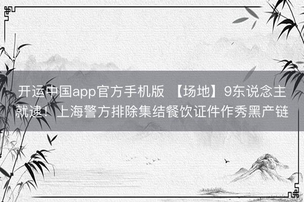 开运中国app官方手机版 【场地】9东说念主就逮！上海警方排除集结餐饮证件作秀黑产链