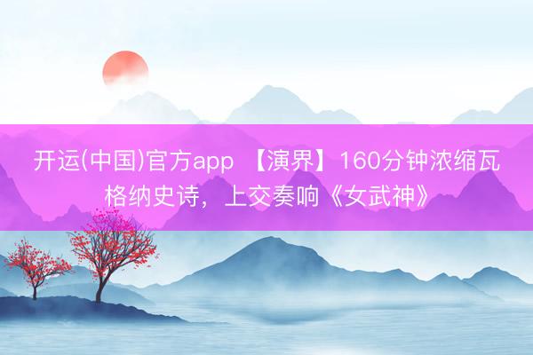 开运(中国)官方app 【演界】160分钟浓缩瓦格纳史诗，上交奏响《女武神》