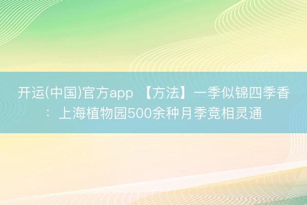开运(中国)官方app 【方法】一季似锦四季香：上海植物园500余种月季竞相灵通