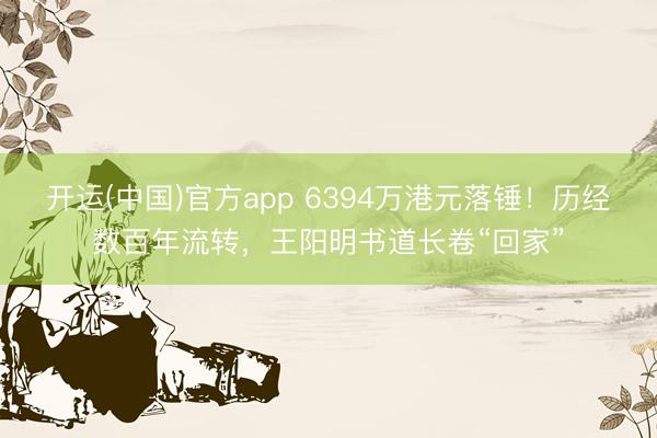 开运(中国)官方app 6394万港元落锤！历经数百年流转，王阳明书道长卷“回家”