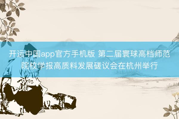 开运中国app官方手机版 第二届寰球高档师范院校学报高质料发展磋议会在杭州举行