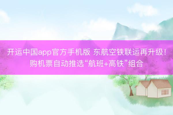 开运中国app官方手机版 东航空铁联运再升级！购机票自动推选“航班+高铁”组合
