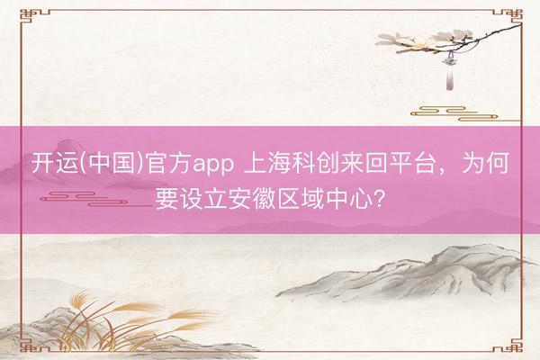 开运(中国)官方app 上海科创来回平台，为何要设立安徽区域中心？