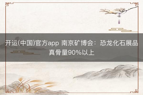 开运(中国)官方app 南京矿博会：恐龙化石展品真骨量90%以上