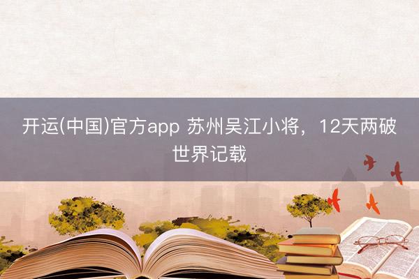 开运(中国)官方app 苏州吴江小将，12天两破世界记载