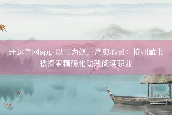 开运官网app 以书为媒，疗愈心灵：杭州藏书楼探索精确化助残阅读职业