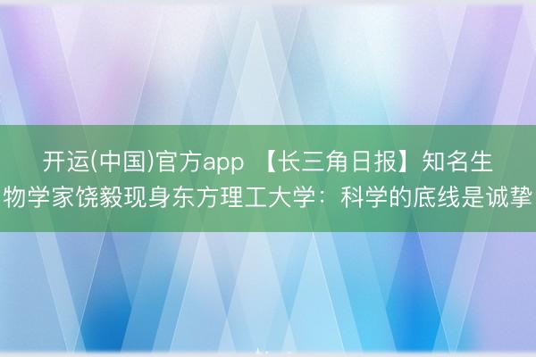 开运(中国)官方app 【长三角日报】知名生物学家饶毅现身东方理工大学：科学的底线是诚挚