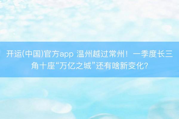 开运(中国)官方app 温州越过常州！一季度长三角十座“万亿之城”还有啥新变化？