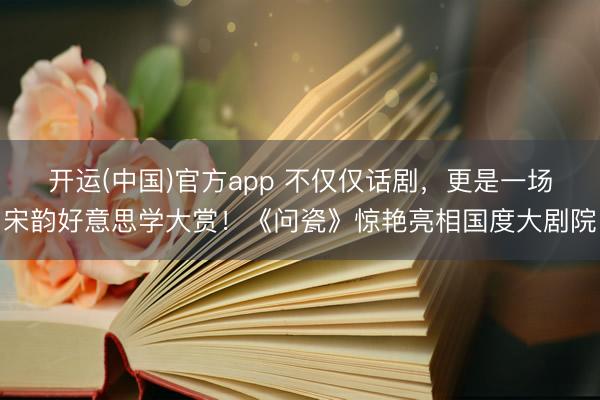 开运(中国)官方app 不仅仅话剧，更是一场宋韵好意思学大赏！《问瓷》惊艳亮相国度大剧院