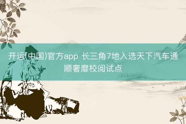 开运(中国)官方app 长三角7地入选天下汽车通顺奢靡校阅试点