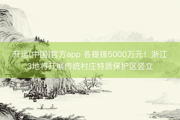 开运(中国)官方app 各提拔5000万元！浙江3地将开展传统村庄特质保护区竖立