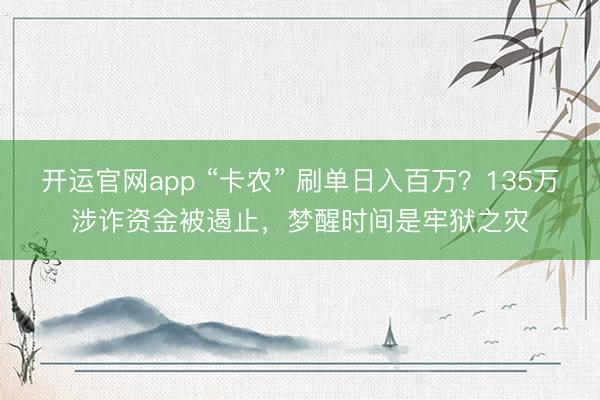 开运官网app “卡农” 刷单日入百万？135万涉诈资金被遏止，梦醒时间是牢狱之灾