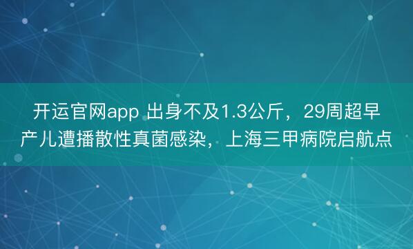开运官网app 出身不及1.3公斤，29周超早产儿遭播散性真菌感染，上海三甲病院启航点