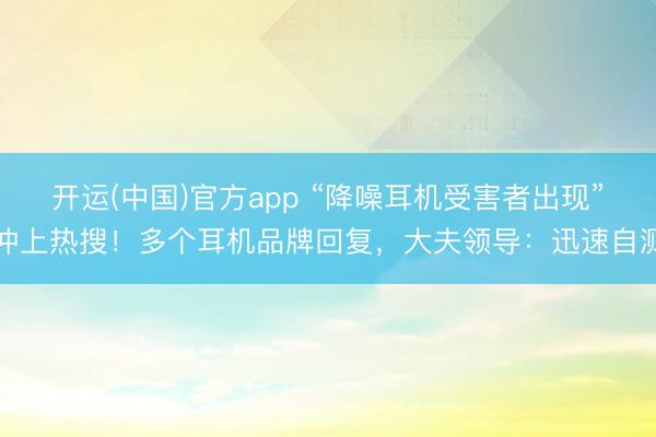 开运(中国)官方app “降噪耳机受害者出现”冲上热搜！多个耳机品牌回复，大夫领导：迅速自测