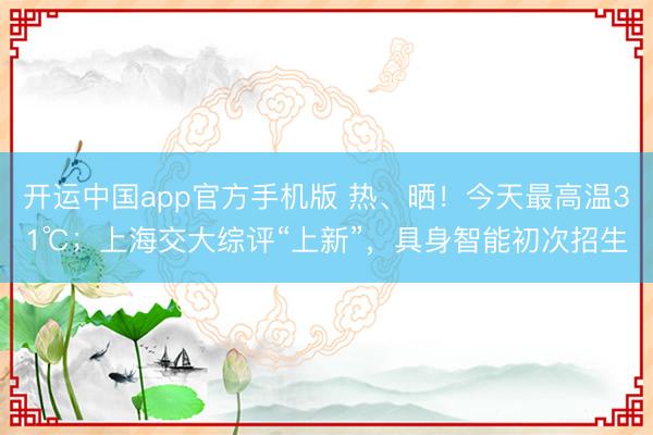 开运中国app官方手机版 热、晒！今天最高温31℃；上海交大综评“上新”，具身智能初次招生