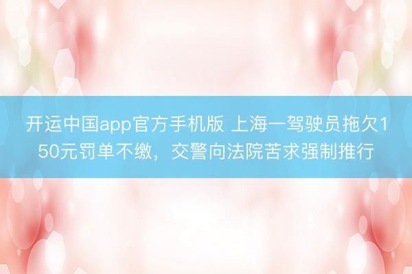 开运中国app官方手机版 上海一驾驶员拖欠150元罚单不缴，交警向法院苦求强制推行