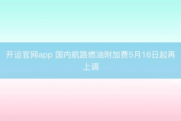 开运官网app 国内航路燃油附加费5月16日起再上调