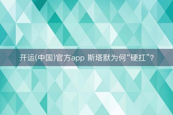 开运(中国)官方app 斯塔默为何“硬扛”？