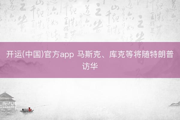 开运(中国)官方app 马斯克、库克等将随特朗普访华