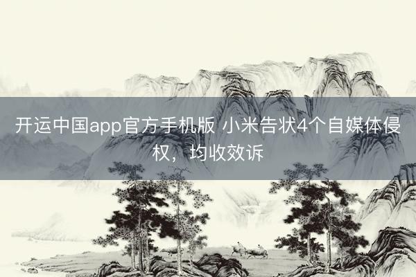 开运中国app官方手机版 小米告状4个自媒体侵权，均收效诉