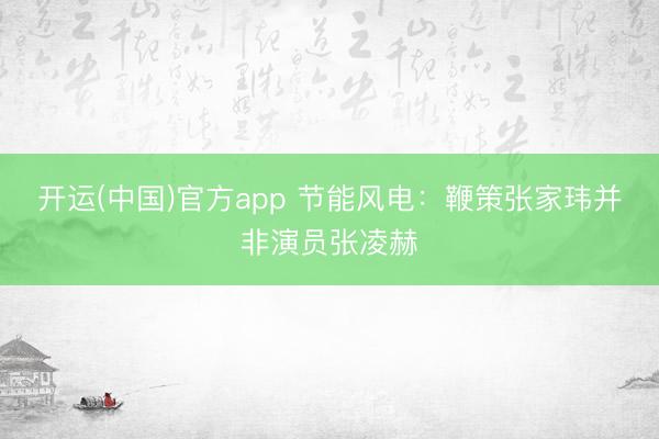 开运(中国)官方app 节能风电：鞭策张家玮并非演员张凌赫