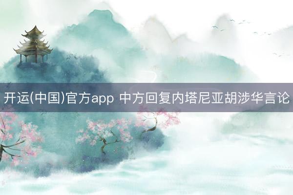 开运(中国)官方app 中方回复内塔尼亚胡涉华言论