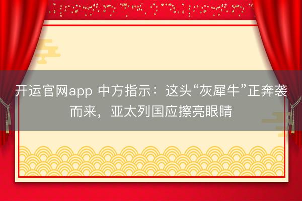 开运官网app 中方指示：这头“灰犀牛”正奔袭而来，亚太列国应擦亮眼睛
