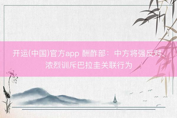 开运(中国)官方app 酬酢部：中方将强反对、浓烈训斥巴拉圭关联行为