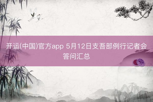 开运(中国)官方app 5月12日支吾部例行记者会答问汇总