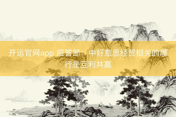 开运官网app 应答部：中好意思经贸相关的履行是互利共赢