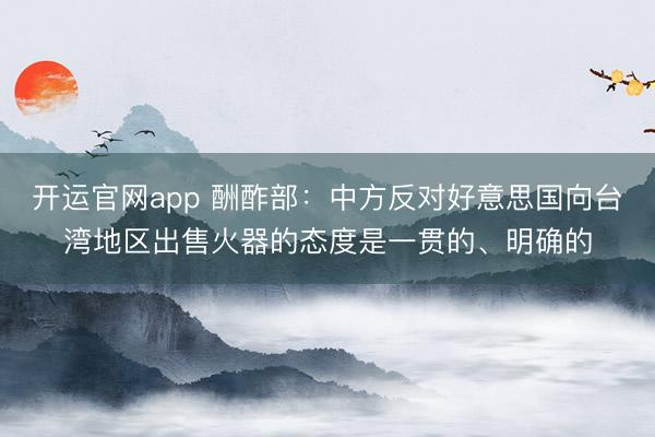 开运官网app 酬酢部：中方反对好意思国向台湾地区出售火器的态度是一贯的、明确的