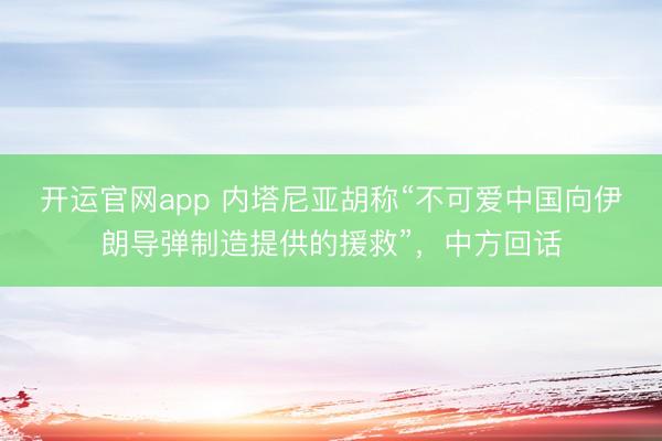 开运官网app 内塔尼亚胡称“不可爱中国向伊朗导弹制造提供的援救”，中方回话