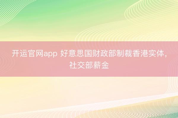 开运官网app 好意思国财政部制裁香港实体，社交部薪金