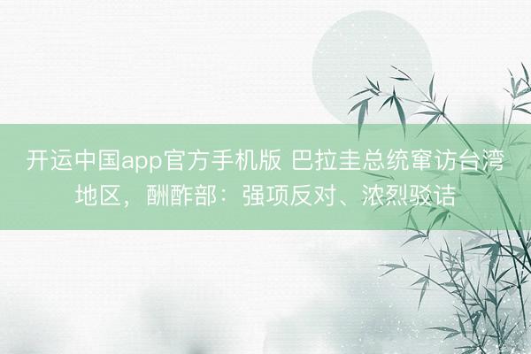 开运中国app官方手机版 巴拉圭总统窜访台湾地区，酬酢部：强项反对、浓烈驳诘