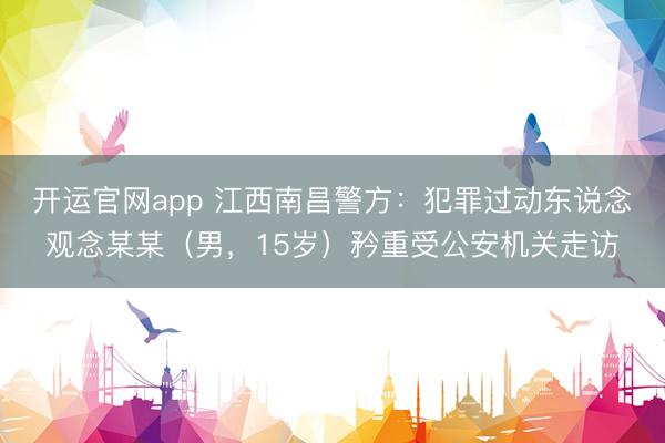 开运官网app 江西南昌警方：犯罪过动东说念观念某某（男，15岁）矜重受公安机关走访