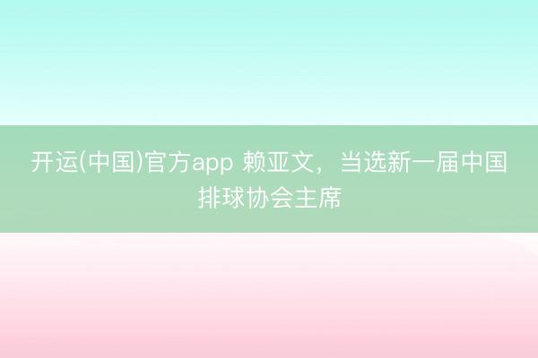 开运(中国)官方app 赖亚文，当选新一届中国排球协会主席