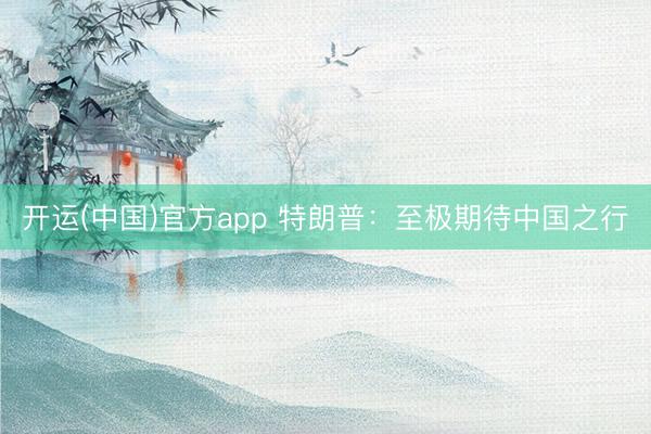 开运(中国)官方app 特朗普：至极期待中国之行