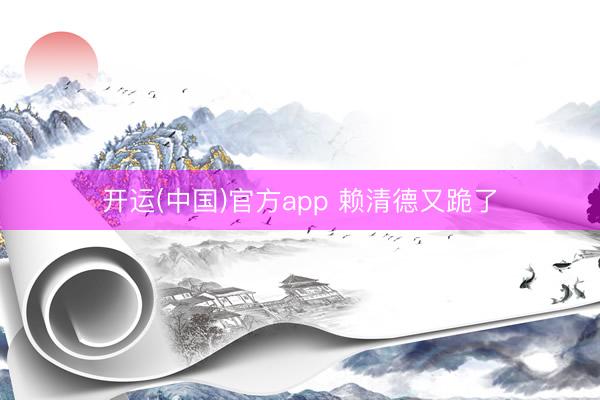 开运(中国)官方app 赖清德又跪了