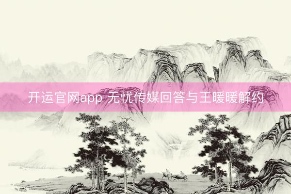 开运官网app 无忧传媒回答与王暖暖解约