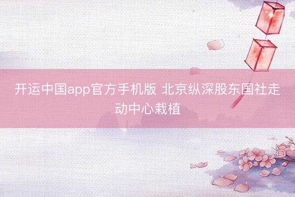 开运中国app官方手机版 北京纵深股东国社走动中心栽植