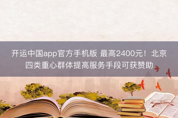 开运中国app官方手机版 最高2400元！北京四类重心群体提高服务手段可获赞助