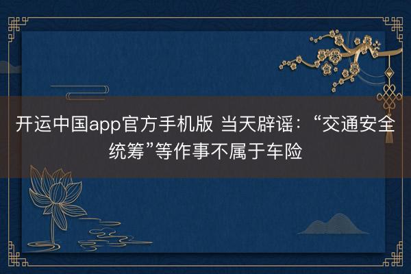 开运中国app官方手机版 当天辟谣：“交通安全统筹”等作事不属于车险
