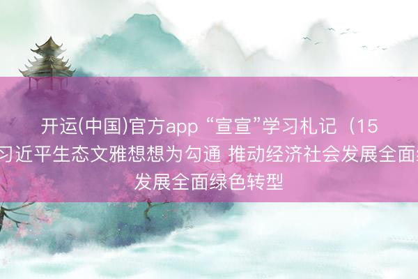 开运(中国)官方app “宣宣”学习札记（159）丨以习近平生态文雅想想为勾通 推动经济社会发展全面绿色转型
