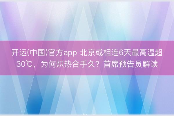 开运(中国)官方app 北京或相连6天最高温超30℃，为何炽热合手久？首席预告员解读