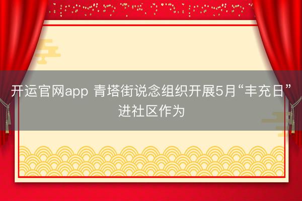 开运官网app 青塔街说念组织开展5月“丰充日”进社区作为